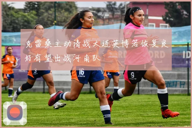 克雷桑主动请战大连英博若恢复良好有望出战河南队