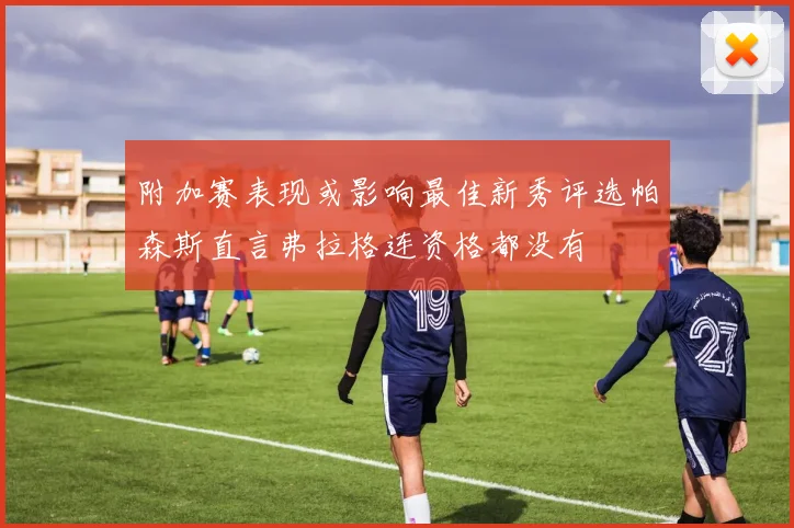 附加赛表现或影响最佳新秀评选帕森斯直言弗拉格连资格都没有