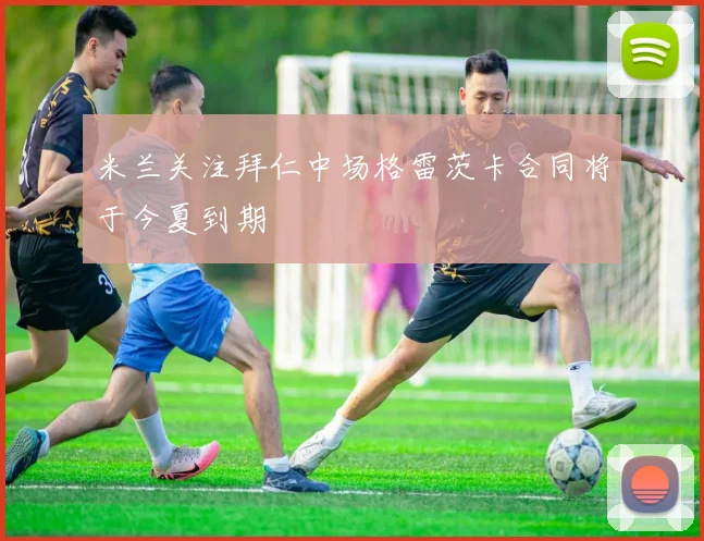 米兰关注拜仁中场格雷茨卡合同将于今夏到期