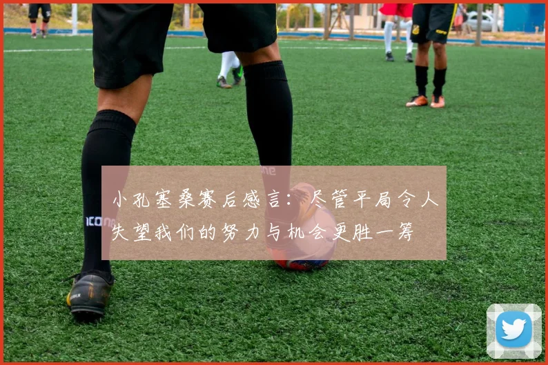 小孔塞桑赛后感言：尽管平局令人失望我们的努力与机会更胜一筹