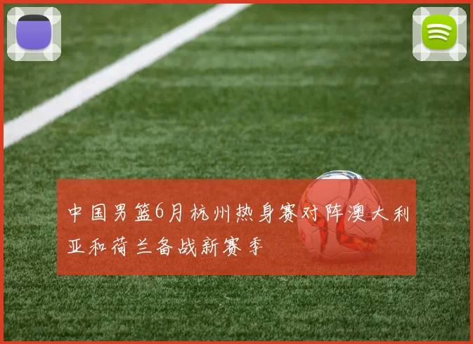 中国男篮6月杭州热身赛对阵澳大利亚和荷兰备战新赛季