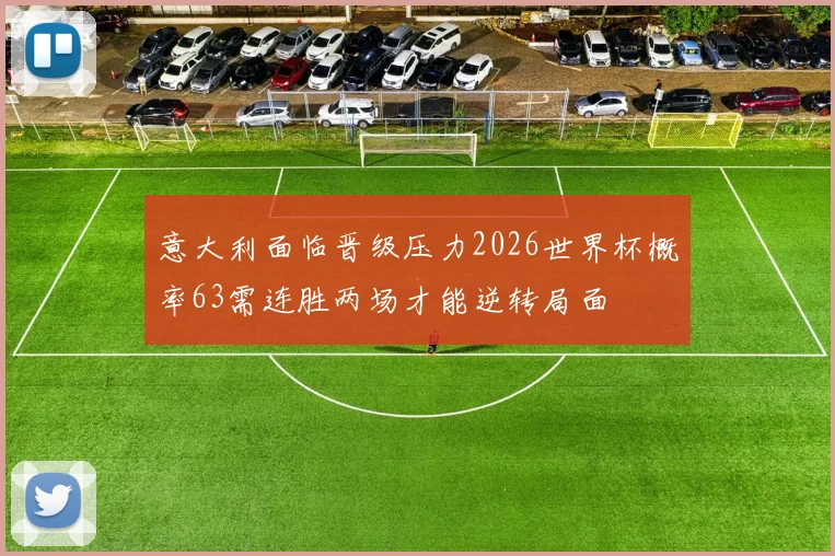 意大利面临晋级压力2026世界杯概率63需连胜两场才能逆转局面