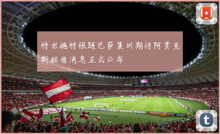 特尔施特根随巴萨集训期待阿贾克斯租借消息正式公布