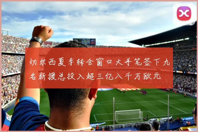 切尔西夏季转会窗口大手笔签下九名新援总投入超三亿八千万欧元