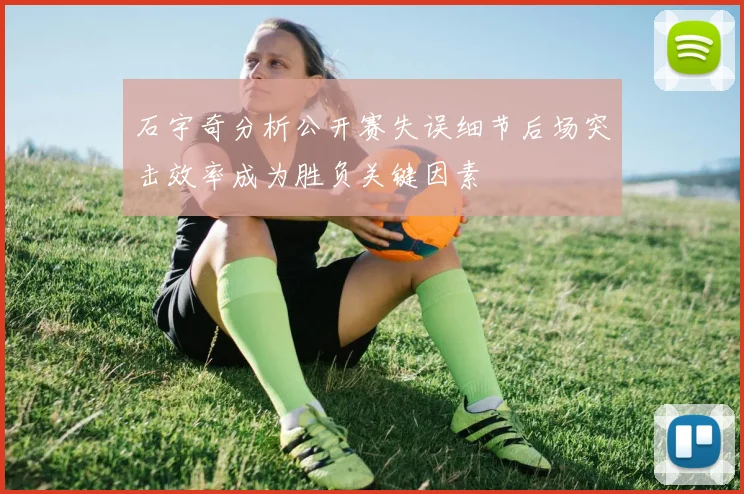 石宇奇分析公开赛失误细节后场突击效率成为胜负关键因素