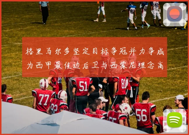 格里马尔多坚定目标争冠并力争成为西甲最佳边后卫与西蒙尼理念高度契合
