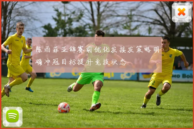 陈雨菲亚锦赛前优化发接发策略明确冲冠目标提升竞技状态