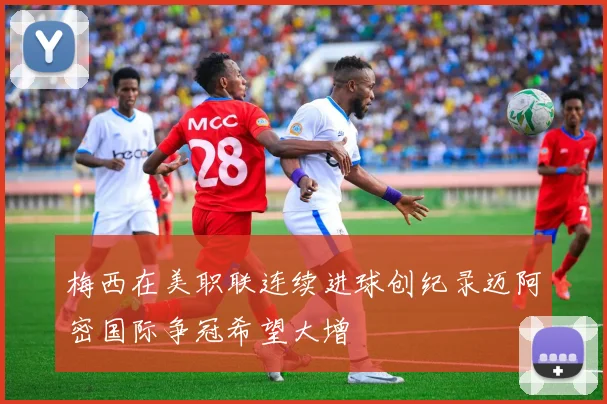 梅西在美职联连续进球创纪录迈阿密国际争冠希望大增