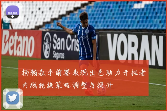 杨瀚森季前赛表现出色助力开拓者内线轮换策略调整与提升