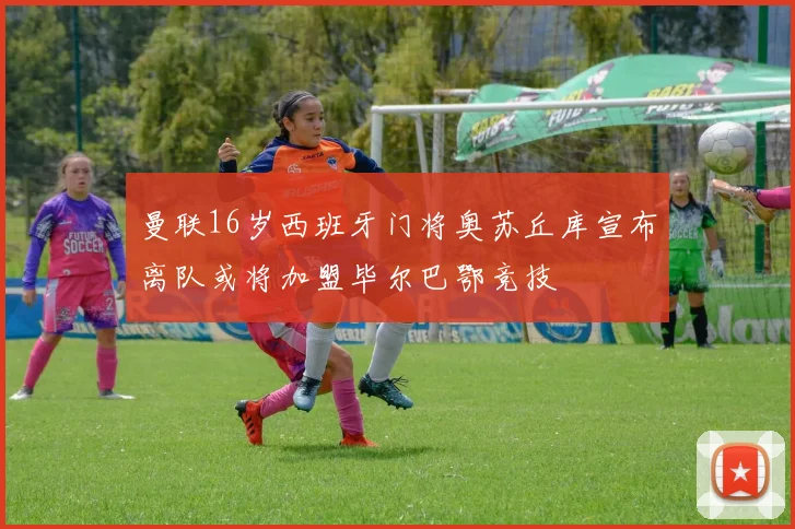 曼联16岁西班牙门将奥苏丘库宣布离队或将加盟毕尔巴鄂竞技