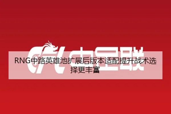 RNG中路英雄池扩展后版本适配提升战术选择更丰富